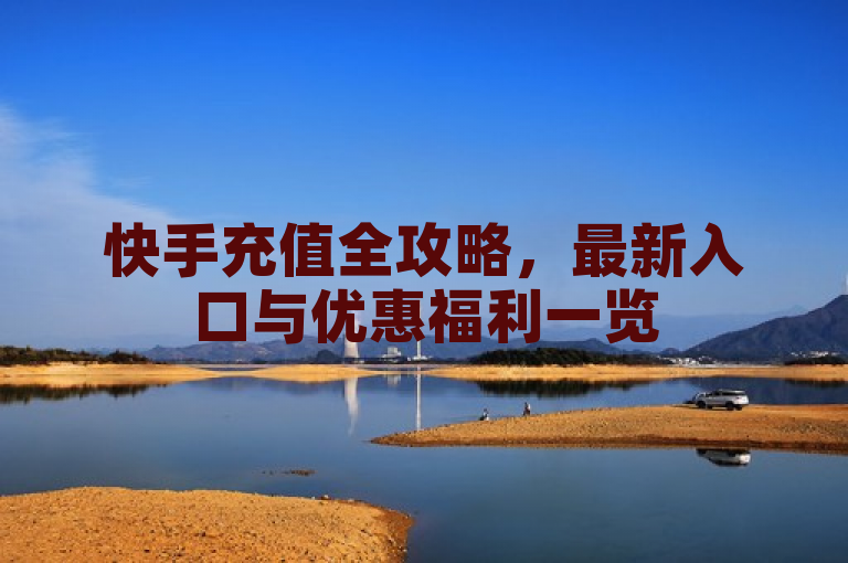 快手充值全攻略，最新入口与优惠福利一览