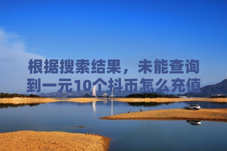 根据搜索结果，未能查询到一元10个抖币怎么充值，快手快币10000余额图片 - 卡盟买q币，王者荣耀点券代充。如果需要更加详细的人物类信息，可参考抖音和快手的官方帮助文档或联系客服获取准确指导。