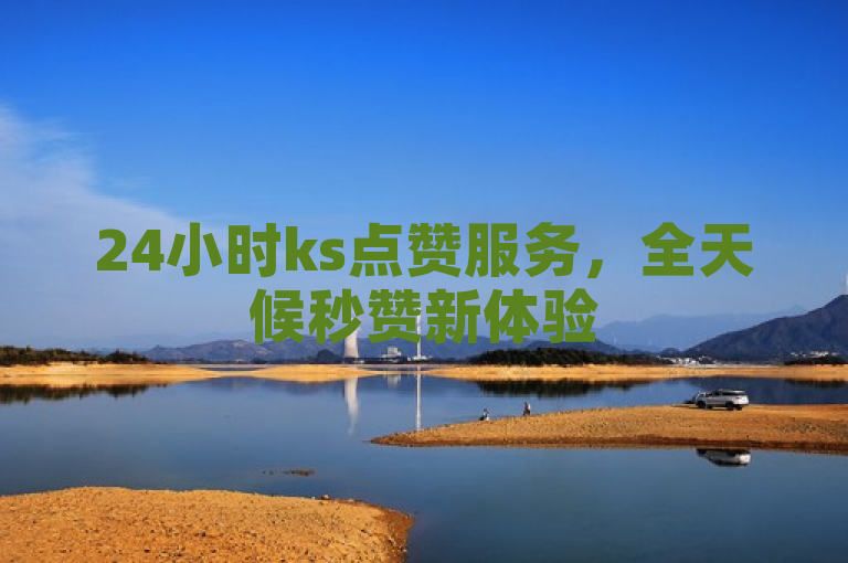 24小时ks点赞服务，全天候秒赞新体验