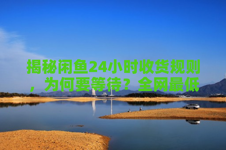 揭秘闲鱼24小时收货规则，为何要等待？全网最低价，自助下单更便捷！，既涵盖了用户关心的闲鱼24小时收货规则问题，又突出了全网最低价和自助下单的卖点，同时保持了新闻类别的标题风格。