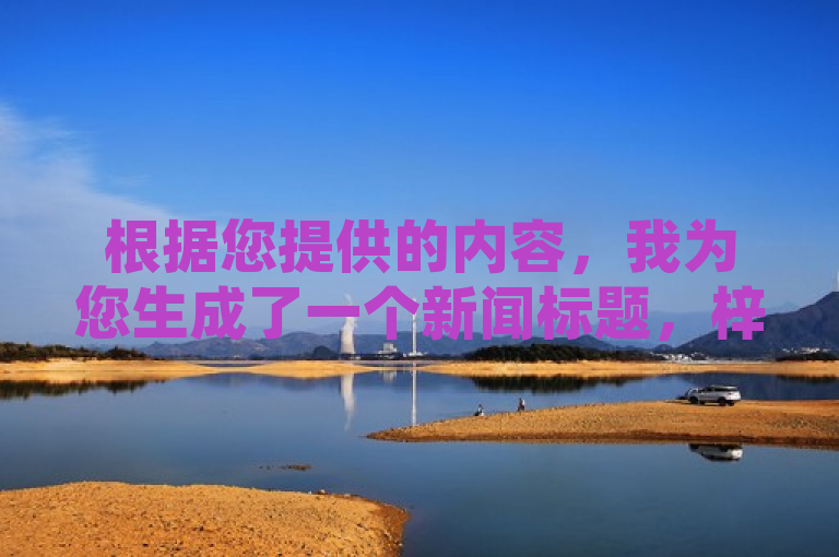 根据您提供的内容，我为您生成了一个新闻标题，梓豪网络24小时秒单业务平台，抖音点赞充值秒到账，大地房产马山肥装修活动火热进行中！希望这个标题能够满足您的需求。如果您还有其他问题，请随时问我。