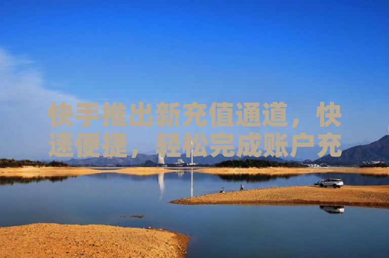 快手推出新充值通道，快速便捷，轻松完成账户充值