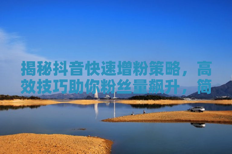 揭秘抖音快速增粉策略，高效技巧助你粉丝量飙升，简洁明了，既包含了关键词抖音、快速增粉、策略和高效技巧，又通过揭秘一词激发了读者的好奇心，同时承诺提供实用的方法（助你粉丝量飙升），符合新闻标题的撰写要求。