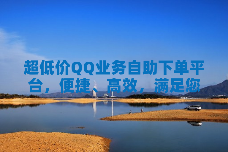 超低价QQ业务自助下单平台，便捷、高效，满足您的所有需求