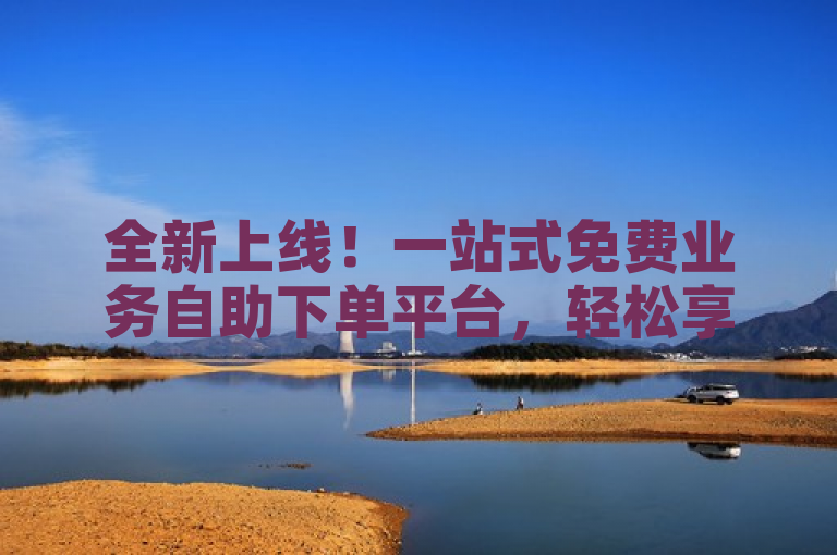全新上线！一站式免费业务自助下单平台，轻松享受便捷服务