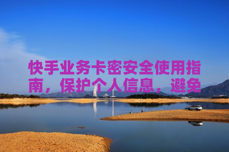 快手业务卡密安全使用指南，保护个人信息，避免账号风险，简洁明了地概括了文章的核心内容，即关于快手业务卡密的安全使用方法，强调了保护个人信息和避免账号风险的重要性。