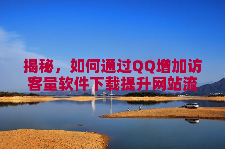 揭秘，如何通过QQ增加访客量软件下载提升网站流量？