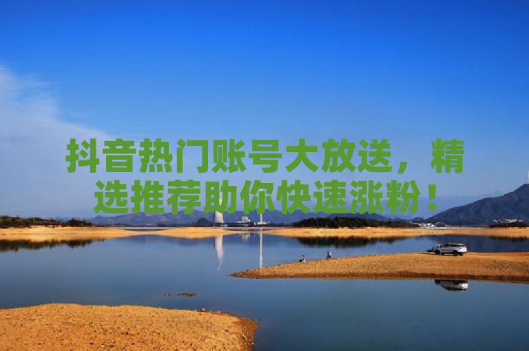 抖音热门账号大放送，精选推荐助你快速涨粉！