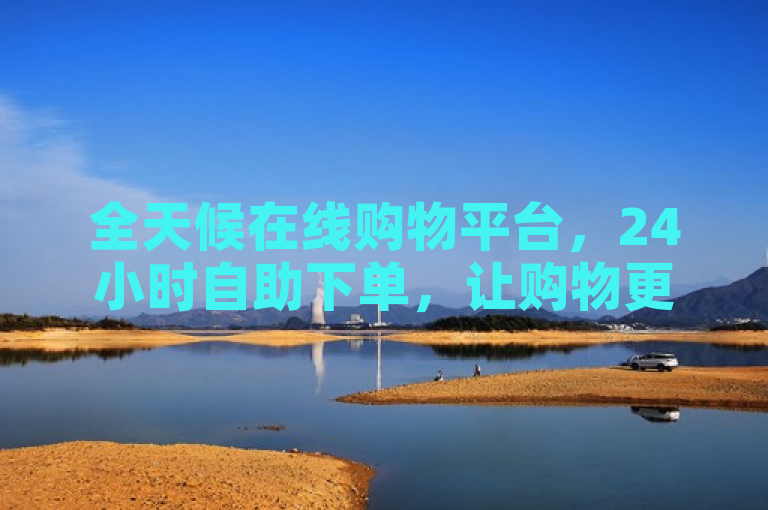 全天候在线购物平台，24小时自助下单，让购物更便捷无忧