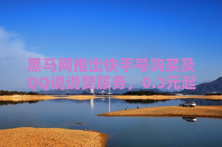 黑马网推出快手号购买及QQ说说赞服务，0.3元起享受一万赞优惠，简洁明了地概括了你提供的内容，既包含了黑马网这一平台名称，也突出了其提供的两项主要服务——快手号购买和QQ说说赞秒赞自助，同时强调了价格优势（0.3元起享受一万赞），能够吸引目标用户的注意。