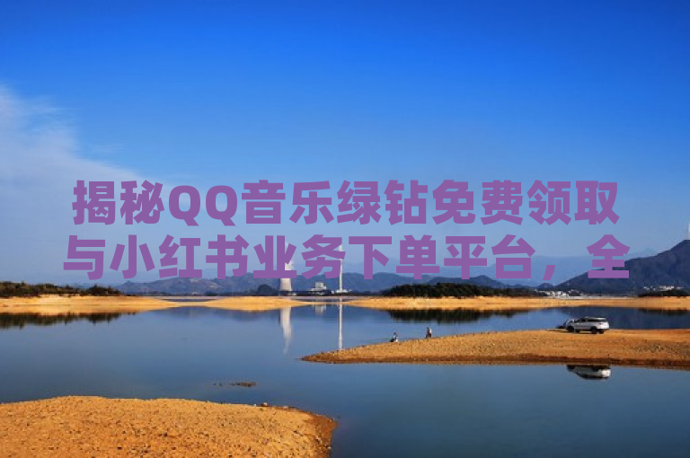 揭秘QQ音乐绿钻免费领取与小红书业务下单平台，全网最低价的神秘面纱