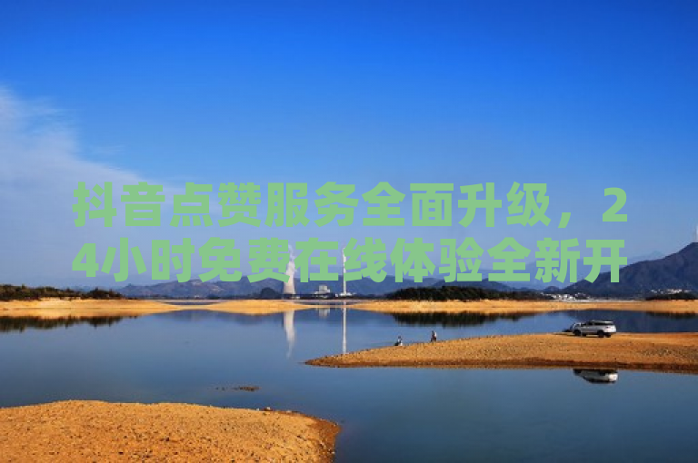 抖音点赞服务全面升级，24小时免费在线体验全新开启！