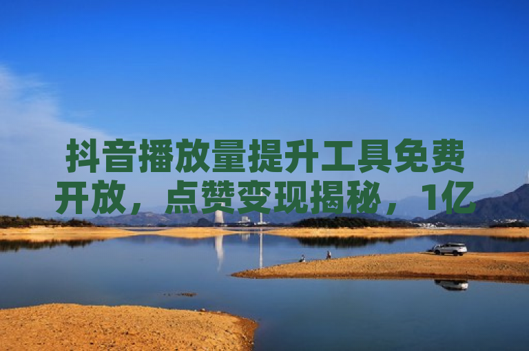 抖音播放量提升工具免费开放，点赞变现揭秘，1亿赞等于多少人民币？