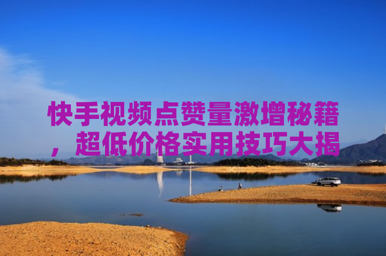 快手视频点赞量激增秘籍，超低价格实用技巧大揭秘