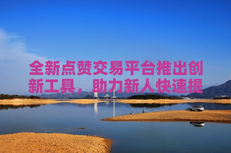全新点赞交易平台推出创新工具，助力新人快速提升点赞数！