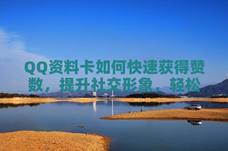 QQ资料卡如何快速获得赞数，提升社交形象，轻松增加点赞数