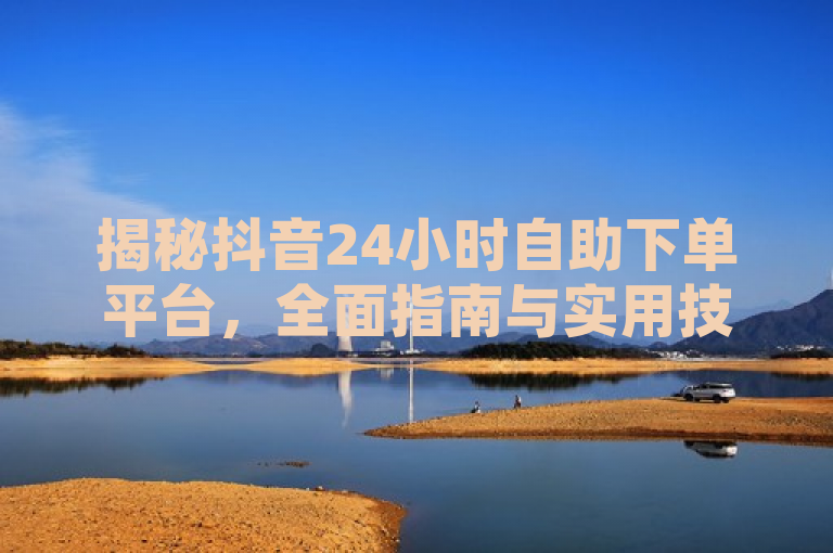 揭秘抖音24小时自助下单平台，全面指南与实用技巧！，既涵盖了您提供的关于抖音业务下单24小时平台的核心内容，又通过揭秘、全面指南和实用技巧等词汇吸引了读者的兴趣，同时承诺提供有价值的信息。希望这个标题能够满足您的需求。如果您还有其他问题，请随时问我。