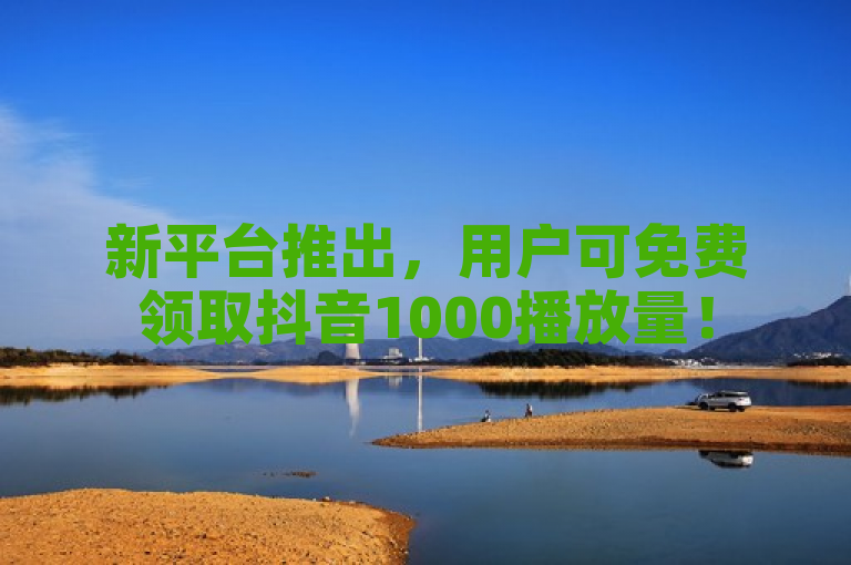 新平台推出，用户可免费领取抖音1000播放量！