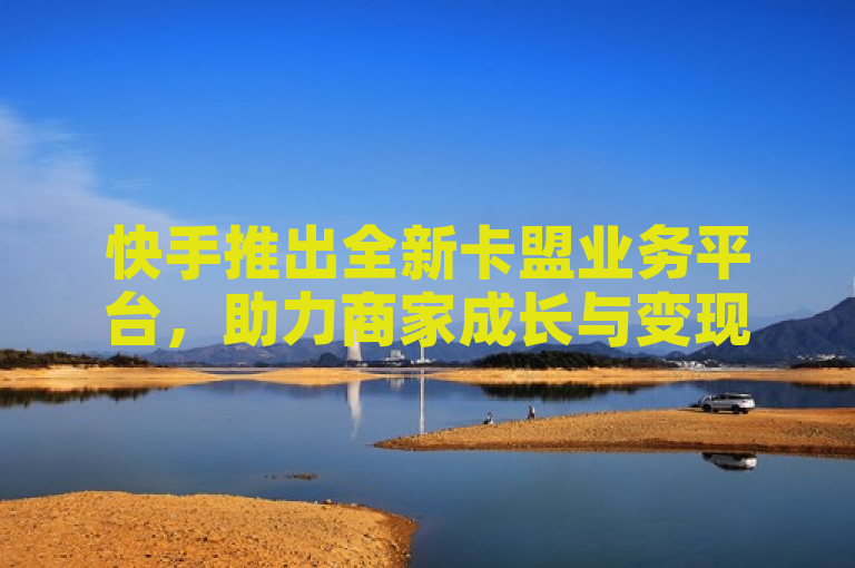 快手推出全新卡盟业务平台，助力商家成长与变现