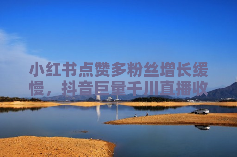 小红书点赞多粉丝增长缓慢，抖音巨量千川直播收益解析