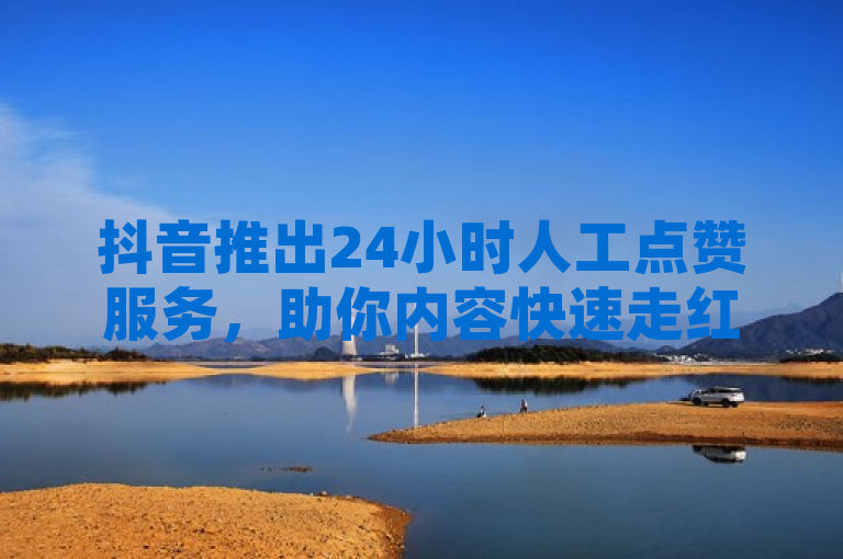 抖音推出24小时人工点赞服务，助你内容快速走红！