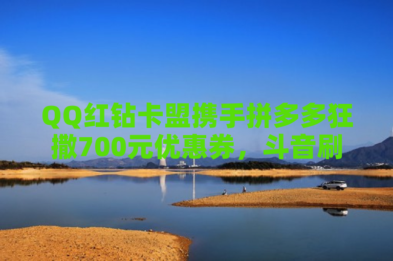 QQ红钻卡盟携手拼多多狂撒700元优惠券，斗音刷赞服务全新升级！
