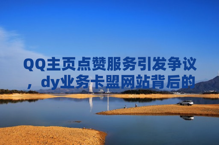 QQ主页点赞服务引发争议，dy业务卡盟网站背后的真相调查