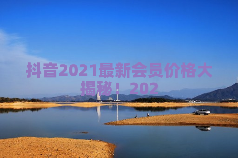 抖音2021最新会员价格大揭秘！2025必学，表明了文章内容将揭示抖音在2021年推出的最新会员价格体系，并且暗示这些信息对于预计在2025年成为抖音用户的人来说是必须了解的。这可能意味着文章会详细介绍不同会员等级的费用、权益以及如何根据个人需求选择合适的会员计划。