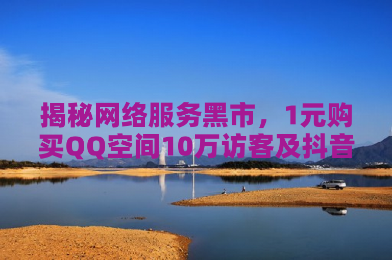 揭秘网络服务黑市，1元购买QQ空间10万访客及抖音粉丝，24小时点赞到账
