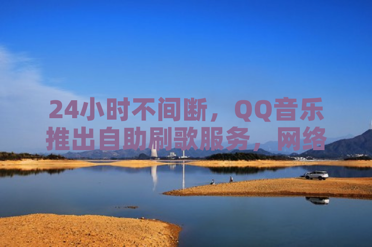 24小时不间断，QQ音乐推出自助刷歌服务，网络热议新功能