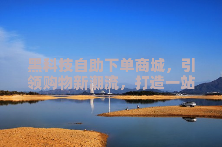 黑科技自助下单商城，引领购物新潮流，打造一站式便捷体验