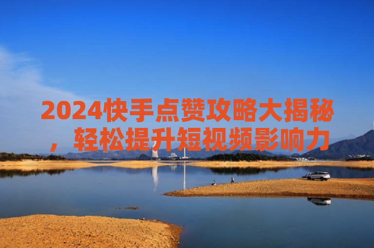 2024快手点赞攻略大揭秘，轻松提升短视频影响力