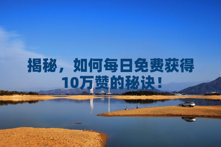 揭秘，如何每日免费获得10万赞的秘诀！