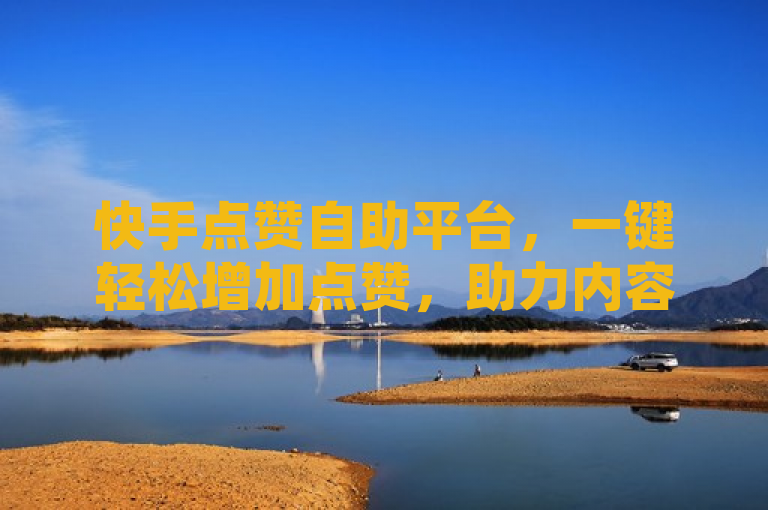 快手点赞自助平台，一键轻松增加点赞，助力内容热度升级！