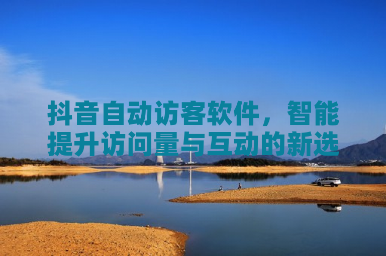 抖音自动访客软件，智能提升访问量与互动的新选择