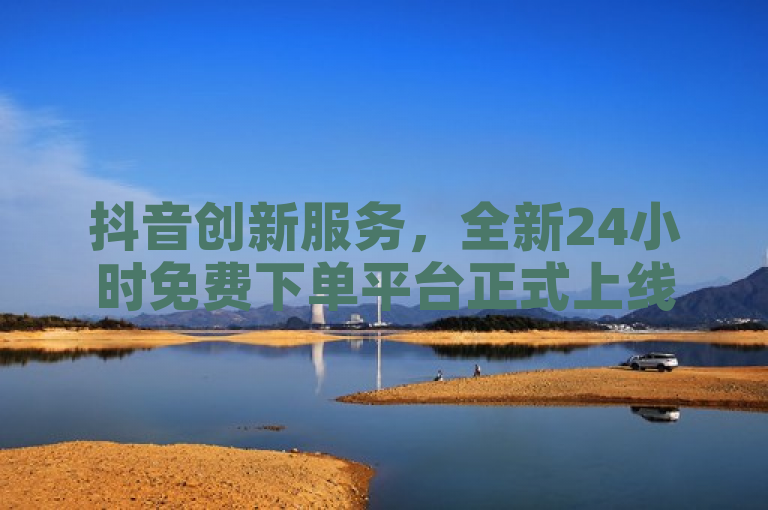 抖音创新服务，全新24小时免费下单平台正式上线