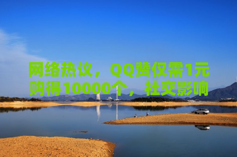 网络热议，QQ赞仅需1元购得10000个，社交影响力轻松提升？