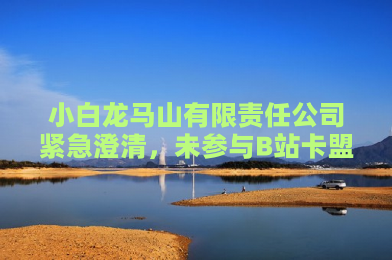 小白龙马山有限责任公司紧急澄清，未参与B站卡盟及快手热度交易，XXXX网 XXXX年XX月XX日，针对近期网络上有关B站卡盟24小时平台入口，直播间人气协议网站 - 快手卡盟自助 - 快手买热度网站的传言，小白龙马山有限责任公司于2024年官方紧急发布声明进行辟谣。该公司明确表示，未参与B站卡盟及快手热度交易，并呼吁广大网友理性对待网络信息，避免受到不实信息的误导。，（XXX报道）
