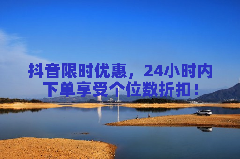抖音限时优惠，24小时内下单享受个位数折扣！