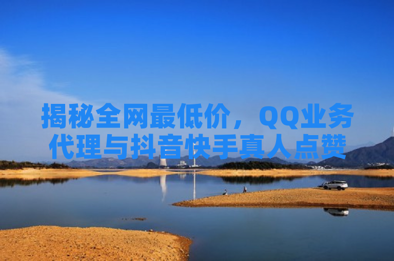 揭秘全网最低价，QQ业务代理与抖音快手真人点赞服务大起底