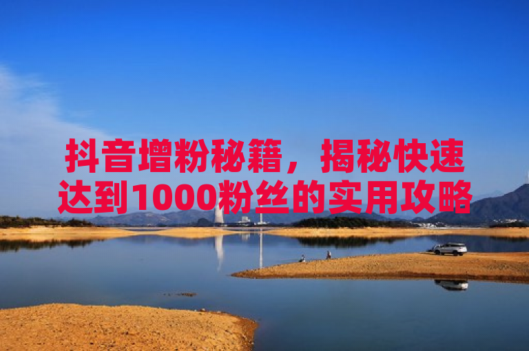 抖音增粉秘籍，揭秘快速达到1000粉丝的实用攻略