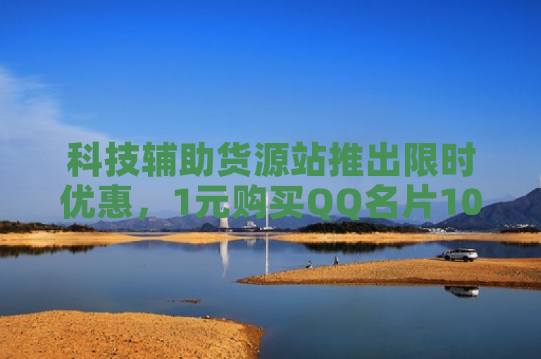 科技辅助货源站推出限时优惠，1元购买QQ名片10万赞与抖音百赞，更有7天免费QQ会员试用链接