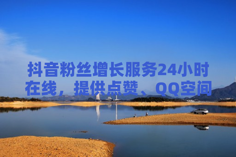 抖音粉丝增长服务24小时在线，提供点赞、QQ空间访客量提升及微信公众号创建指南