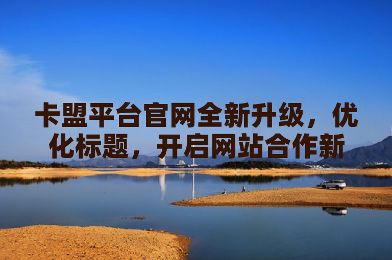 卡盟平台官网全新升级，优化标题，开启网站合作新篇章