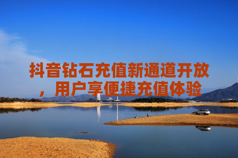 抖音钻石充值新通道开放，用户享便捷充值体验
