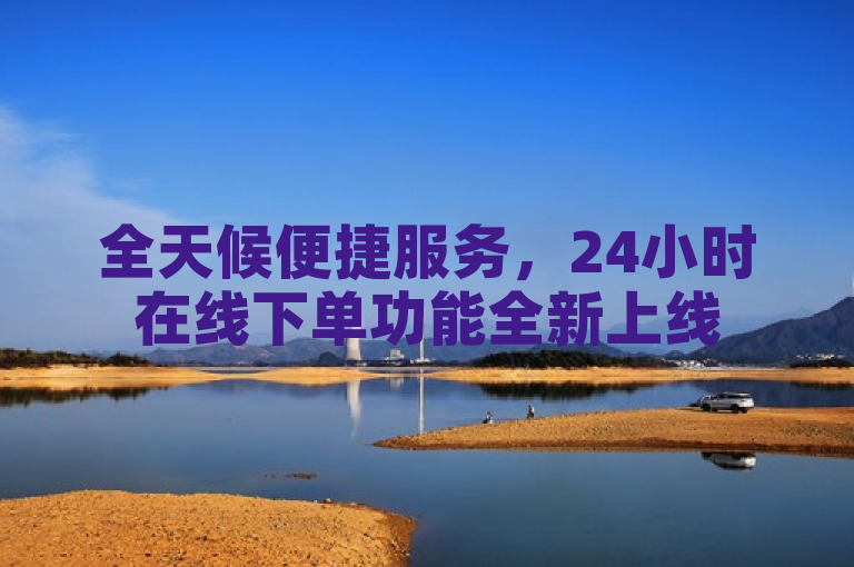 全天候便捷服务，24小时在线下单功能全新上线