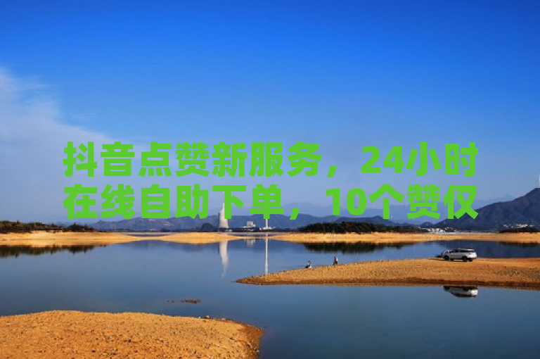 抖音点赞新服务，24小时在线自助下单，10个赞仅需低价起
