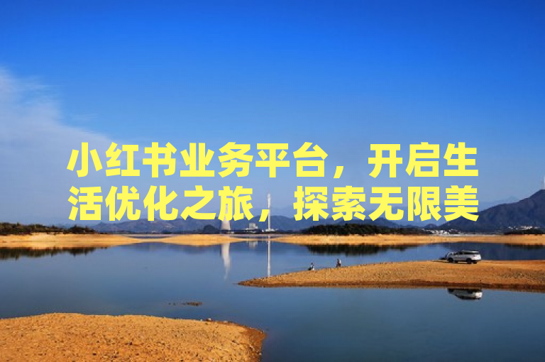 小红书业务平台，开启生活优化之旅，探索无限美好生活空间