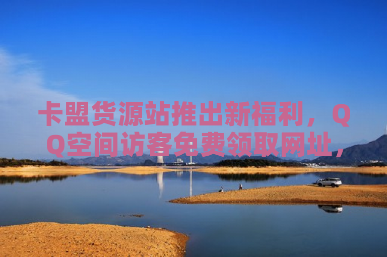 卡盟货源站推出新福利，QQ空间访客免费领取网址，限时优惠不容错过！，简洁明了地传达了活动的核心信息，即卡盟货源站提供的QQ空间访客免费领取服务，并强调了这是一个限时优惠，能够吸引用户的注意力。