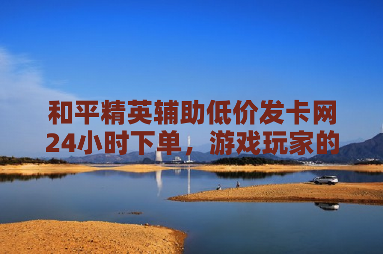 和平精英辅助低价发卡网24小时下单，游戏玩家的福音？